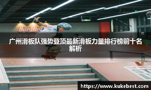 广州滑板队强势登顶最新滑板力量排行榜前十名解析