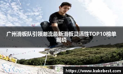 广州滑板队引领潮流最新滑板灵活性TOP10榜单揭晓