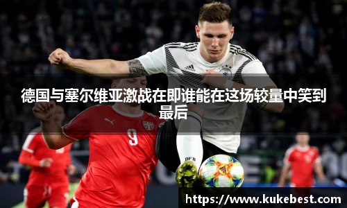 德国与塞尔维亚激战在即谁能在这场较量中笑到最后