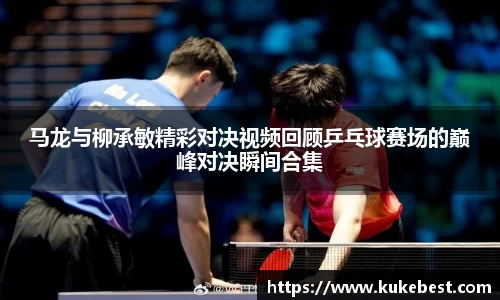 马龙与柳承敏精彩对决视频回顾乒乓球赛场的巅峰对决瞬间合集