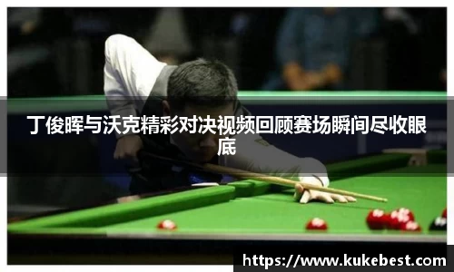 丁俊晖与沃克精彩对决视频回顾赛场瞬间尽收眼底